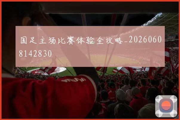 国足主场比赛体验全攻略_20260608142830