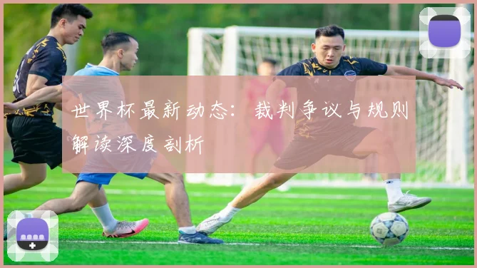 世界杯最新动态:裁判争议与规则解读深度剖析