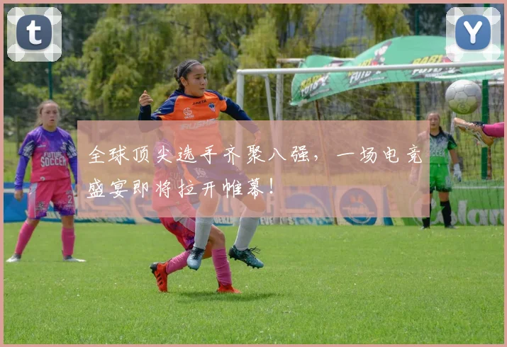 全球顶尖选手齐聚八强，一场电竞盛宴即将拉开帷幕！