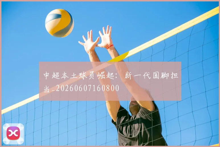 中超本土球员崛起：新一代国脚担当_20260607160800