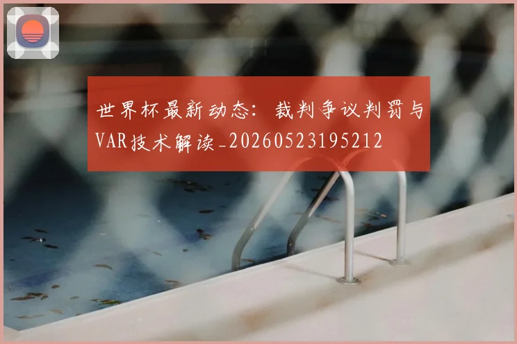 世界杯最新动态：裁判争议判罚与VAR技术解读_20260523195212