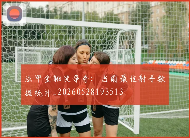 法甲金靴奖争夺:当前最佳射手数据统计_20260528193513