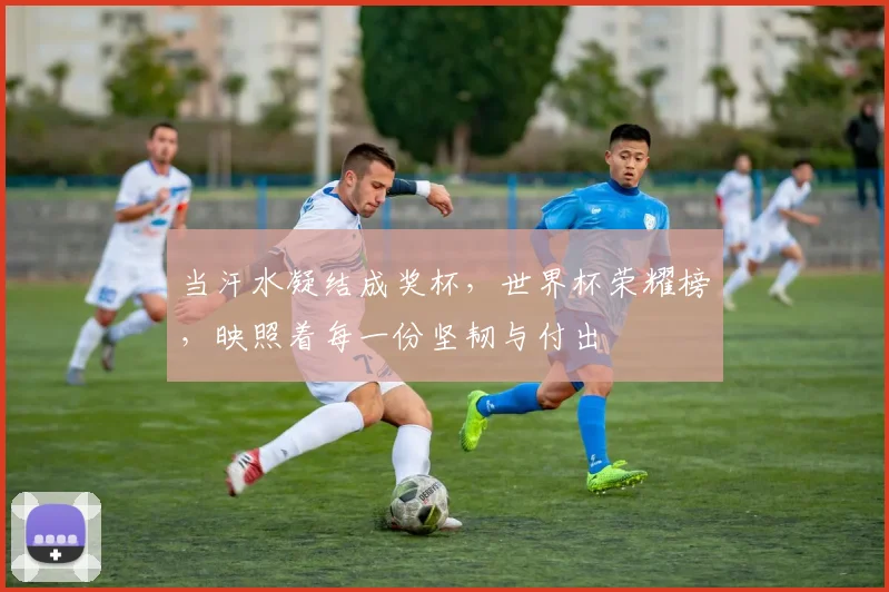 当汗水凝结成奖杯，世界杯荣耀榜，映照着每一份坚韧与付出