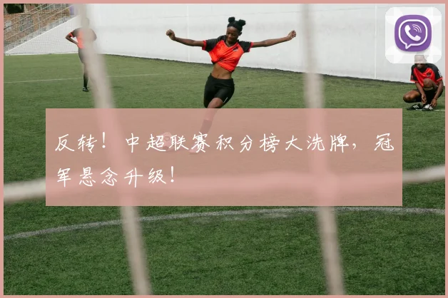 反转!中超联赛积分榜大洗牌,冠军悬念升级!