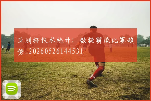 亚洲杯技术统计:数据解读比赛趋势_20260526144531