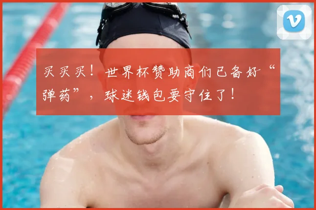 买买买!世界杯赞助商们已备好“弹药”,球迷钱包要守住了!