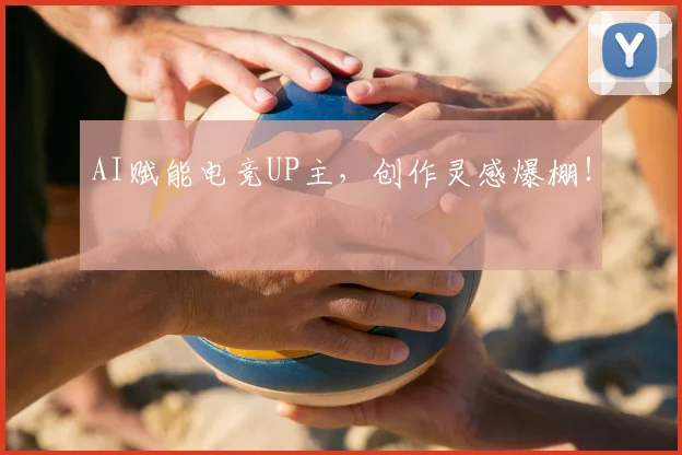 AI赋能电竞UP主,创作灵感爆棚!