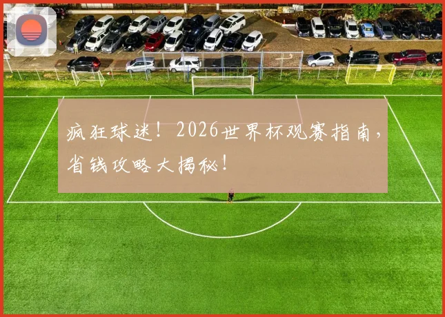 疯狂球迷!2026世界杯观赛指南,省钱攻略大揭秘!