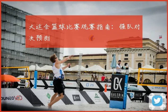 大运会篮球比赛观赛指南：强队对决预测