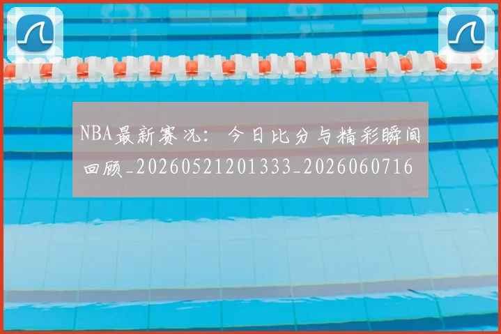 NBA最新赛况:今日比分与精彩瞬间回顾_20260521201333_20260607160200