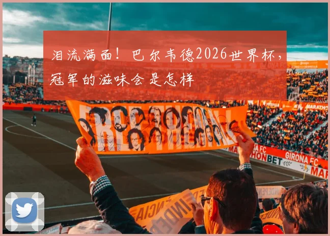 泪流满面！巴尔韦德2026世界杯，冠军的滋味会是怎样