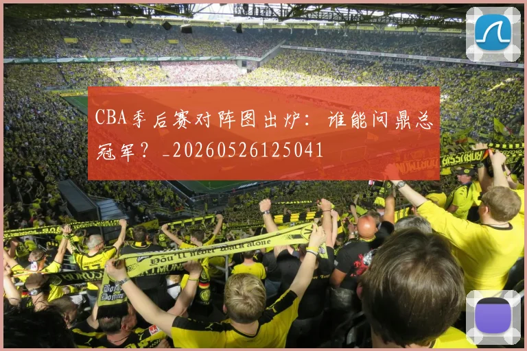 CBA季后赛对阵图出炉:谁能问鼎总冠军?_20260526125041