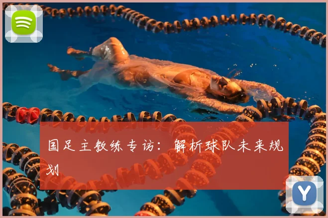 国足主教练专访:解析球队未来规划