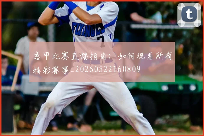 意甲比赛直播指南：如何观看所有精彩赛事_20260522160809
