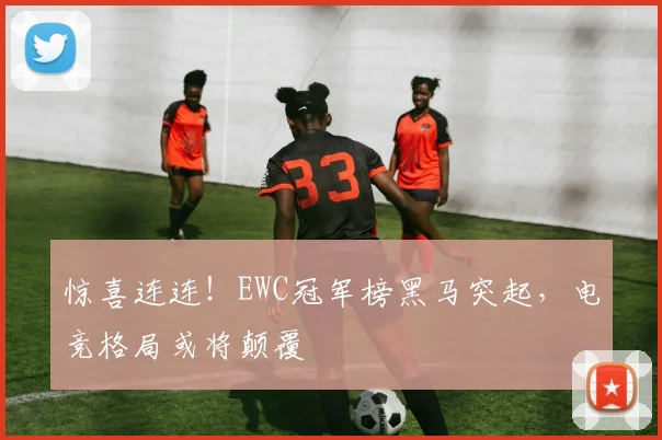 惊喜连连！EWC冠军榜黑马突起，电竞格局或将颠覆
