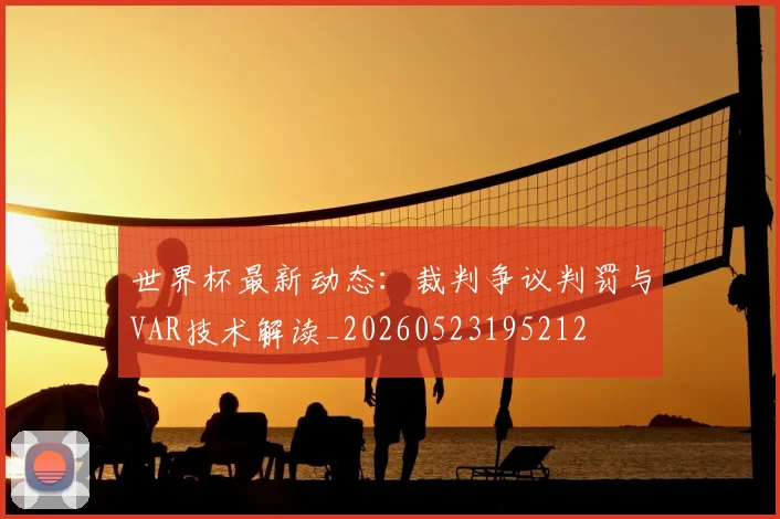 世界杯最新动态:裁判争议判罚与VAR技术解读_20260523195212