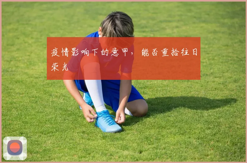 疫情影响下的意甲,能否重拾往日荣光