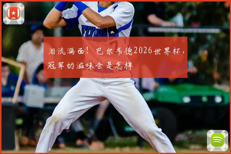 泪流满面!巴尔韦德2026世界杯,冠军的滋味会是怎样