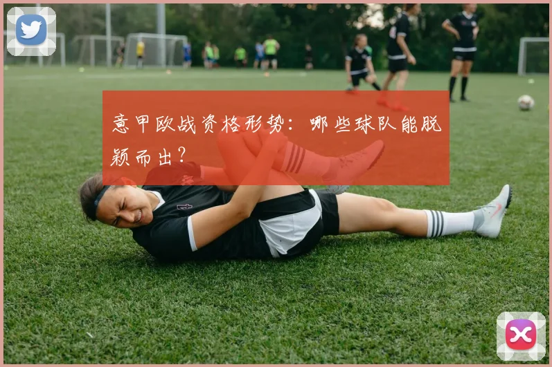 意甲欧战资格形势：哪些球队能脱颖而出？