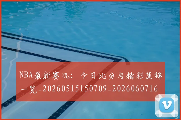 NBA最新赛况：今日比分与精彩集锦一览_20260515150709_20260607160200