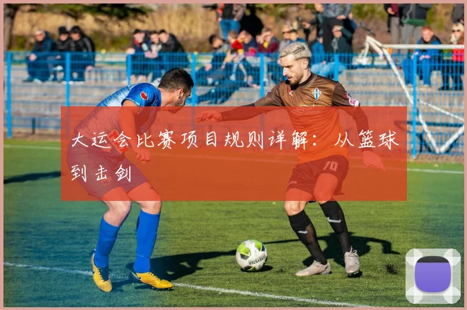 大运会比赛项目规则详解:从篮球到击剑