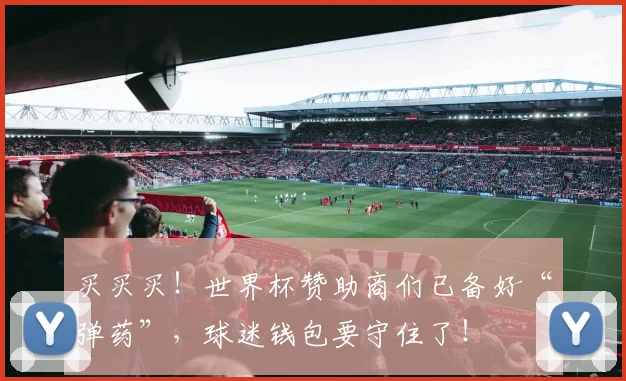 买买买！世界杯赞助商们已备好“弹药”，球迷钱包要守住了！