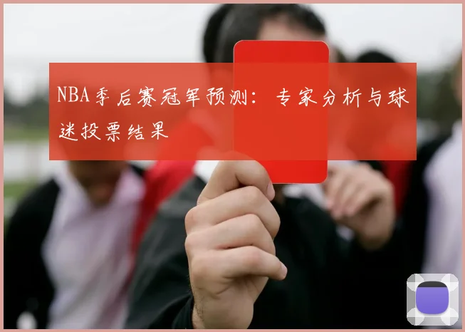 NBA季后赛冠军预测：专家分析与球迷投票结果