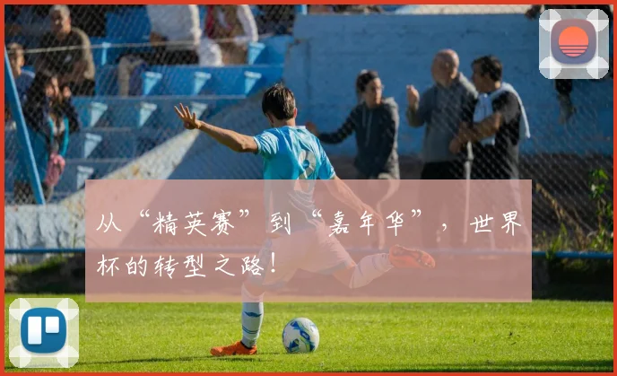从“精英赛”到“嘉年华”,世界杯的转型之路!
