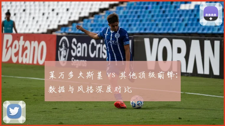 莱万多夫斯基 vs 其他顶级前锋：数据与风格深度对比