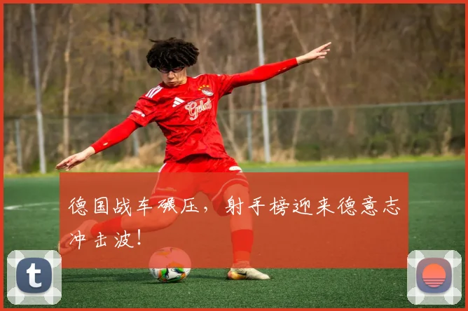 德国战车碾压，射手榜迎来德意志冲击波！