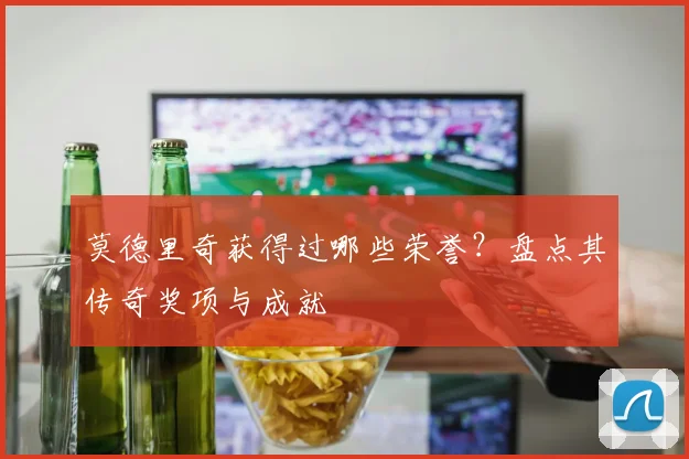 莫德里奇获得过哪些荣誉?盘点其传奇奖项与成就