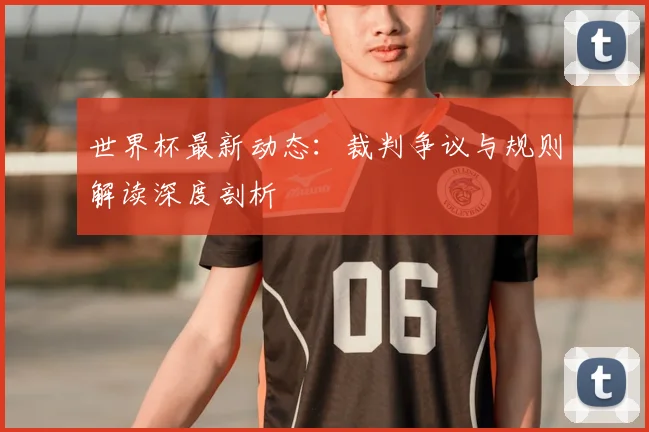 世界杯最新动态：裁判争议与规则解读深度剖析