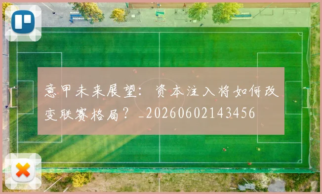 意甲未来展望:资本注入将如何改变联赛格局?_20260602143456