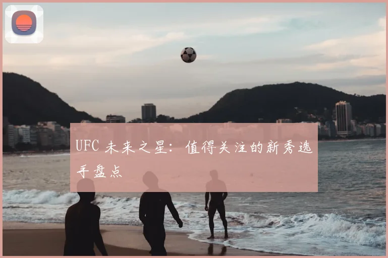 UFC 未来之星:值得关注的新秀选手盘点