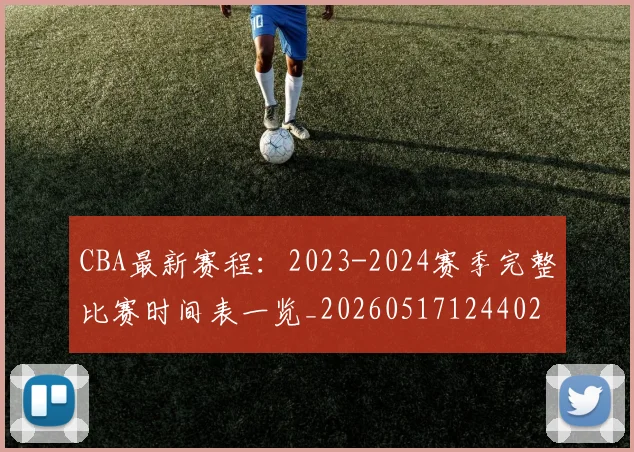 CBA最新赛程：2023-2024赛季完整比赛时间表一览_20260517124402