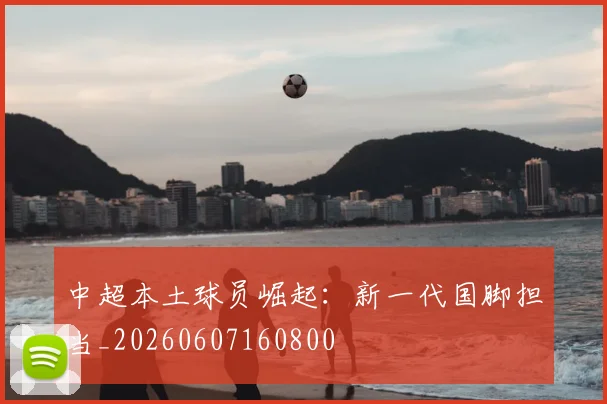 中超本土球员崛起:新一代国脚担当_20260607160800