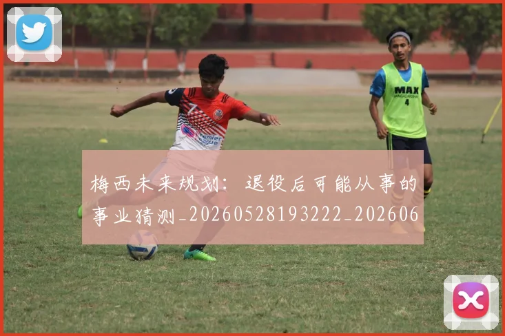 梅西未来规划:退役后可能从事的事业猜测_20260528193222_20260609223315