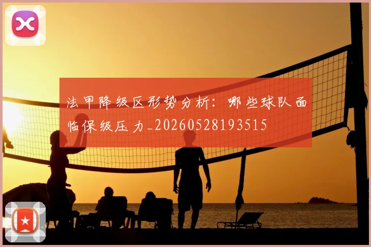 法甲降级区形势分析：哪些球队面临保级压力_20260528193515