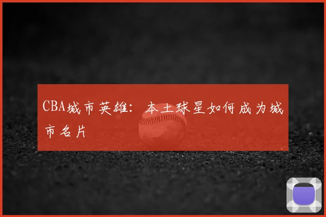 CBA城市英雄：本土球星如何成为城市名片