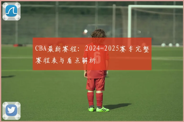 CBA最新赛程:2024-2025赛季完整赛程表与看点解析
