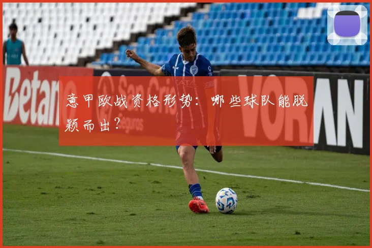 意甲欧战资格形势:哪些球队能脱颖而出?
