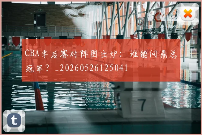 CBA季后赛对阵图出炉：谁能问鼎总冠军？_20260526125041