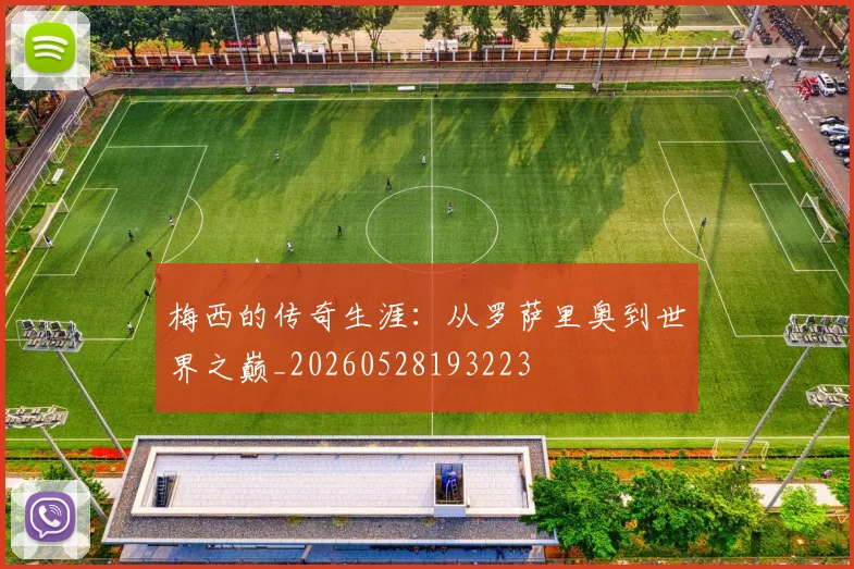 梅西的传奇生涯:从罗萨里奥到世界之巅_20260528193223