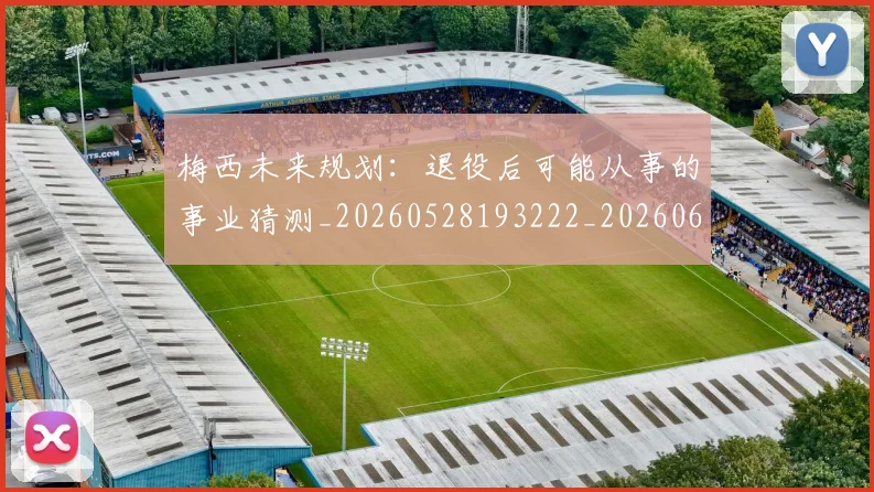 梅西未来规划：退役后可能从事的事业猜测_20260528193222_20260609223315