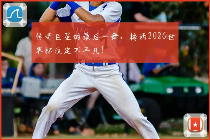 传奇巨星的最后一舞,梅西2026世界杯注定不平凡!