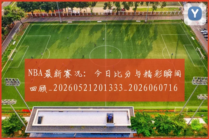 NBA最新赛况：今日比分与精彩瞬间回顾_20260521201333_20260607160200